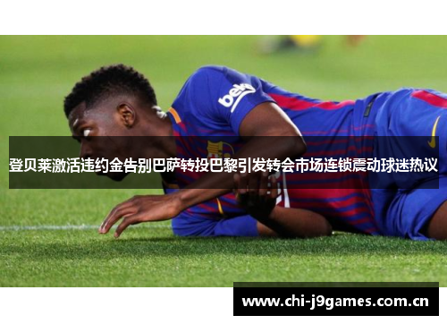 登贝莱激活违约金告别巴萨转投巴黎引发转会市场连锁震动球迷热议 登贝莱激活违约金告别巴萨转投巴黎引发转会市场连锁震动球迷热议