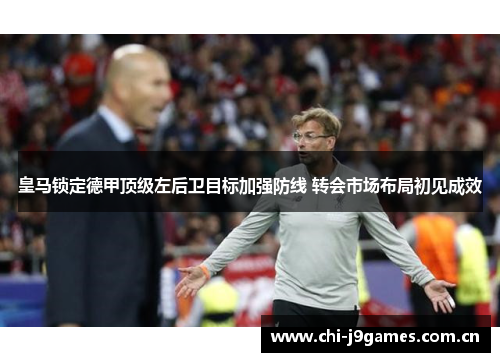 皇马锁定德甲顶级左后卫目标加强防线 转会市场布局初见成效 皇马锁定德甲顶级左后卫目标加强防线 转会市场布局初见成效