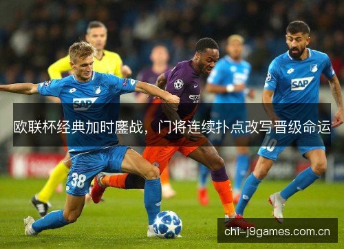 欧联杯经典加时鏖战，门将连续扑点改写晋级命运