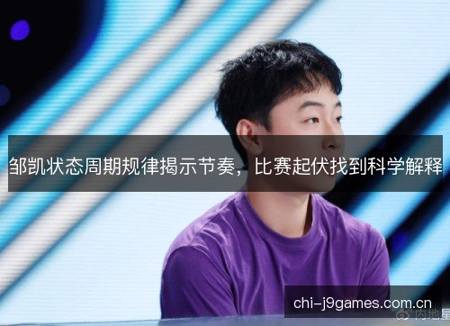 邹凯状态周期规律揭示节奏,比赛起伏找到科学解释 邹凯状态周期规律揭示节奏,比赛起伏找到科学解释