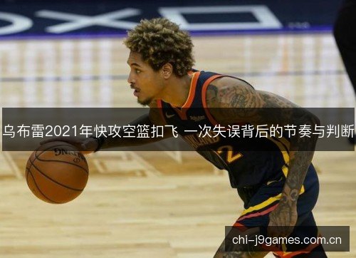乌布雷2021年快攻空篮扣飞 一次失误背后的节奏与判断