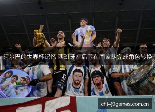 阿尔巴的世界杯记忆 西班牙左后卫在国家队完成角色转换 阿尔巴的世界杯记忆 西班牙左后卫在国家队完成角色转换